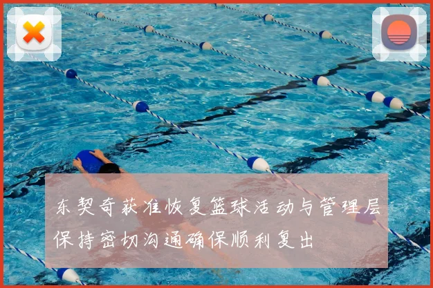 东契奇获准恢复篮球活动与管理层保持密切沟通确保顺利复出