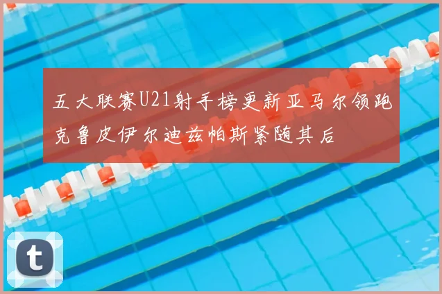 五大联赛U21射手榜更新亚马尔领跑克鲁皮伊尔迪兹帕斯紧随其后