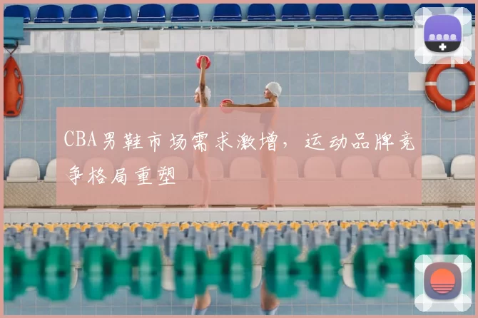 CBA男鞋市场需求激增，运动品牌竞争格局重塑