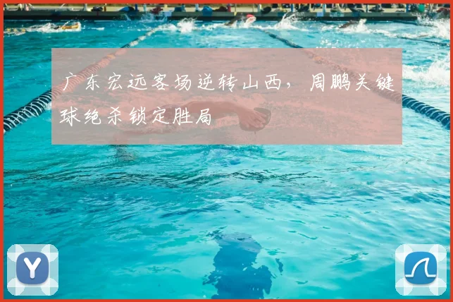 广东宏远客场逆转山西，周鹏关键球绝杀锁定胜局