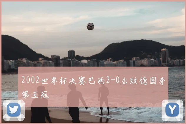 2002世界杯决赛巴西2-0击败德国夺第五冠