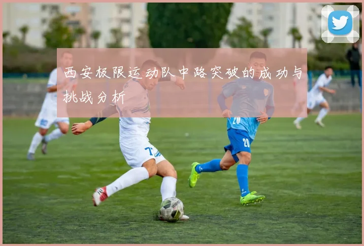 西安极限运动队中路突破的成功与挑战分析