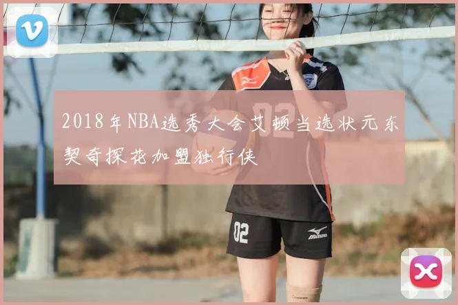 2018年NBA选秀大会艾顿当选状元东契奇探花加盟独行侠