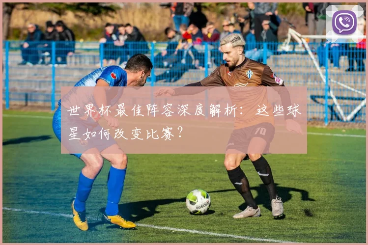 世界杯最佳阵容深度解析：这些球星如何改变比赛？