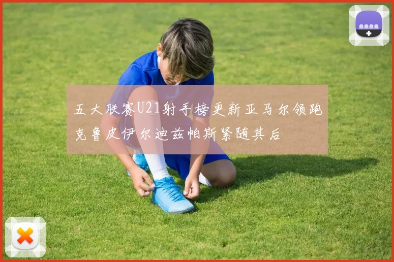 五大联赛U21射手榜更新亚马尔领跑克鲁皮伊尔迪兹帕斯紧随其后