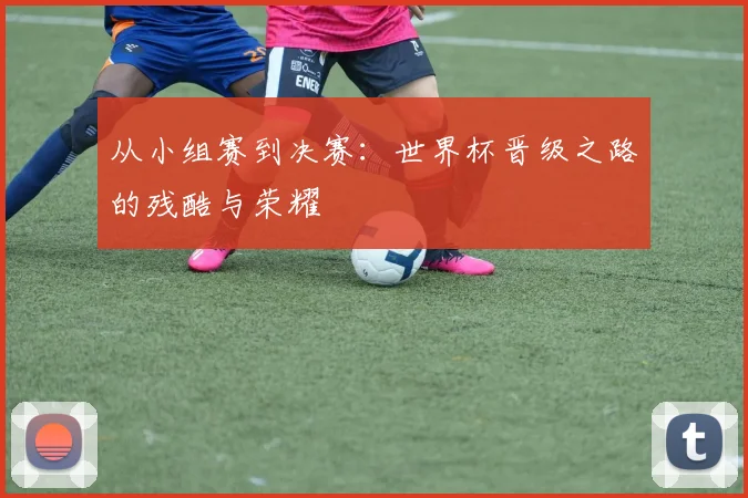 从小组赛到决赛：世界杯晋级之路的残酷与荣耀