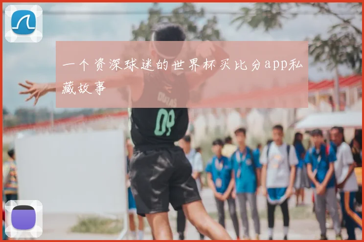 一个资深球迷的世界杯买比分app私藏故事