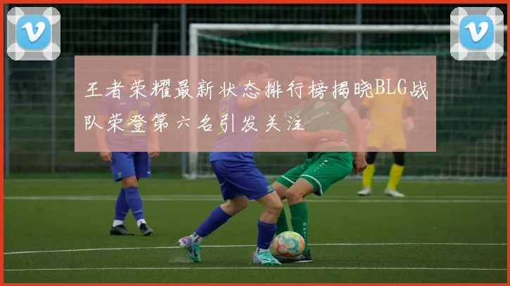 王者荣耀最新状态排行榜揭晓BLG战队荣登第六名引发关注