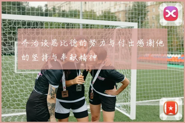 乔治谈恩比德的努力与付出感谢他的坚持与奉献精神