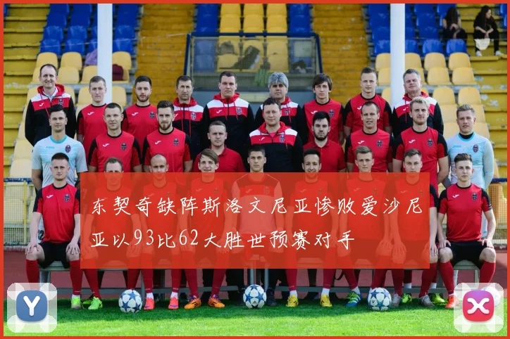 东契奇缺阵斯洛文尼亚惨败爱沙尼亚以93比62大胜世预赛对手