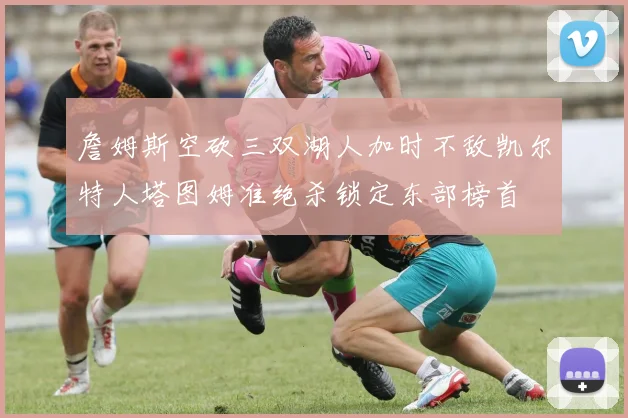 詹姆斯空砍三双湖人加时不敌凯尔特人塔图姆准绝杀锁定东部榜首