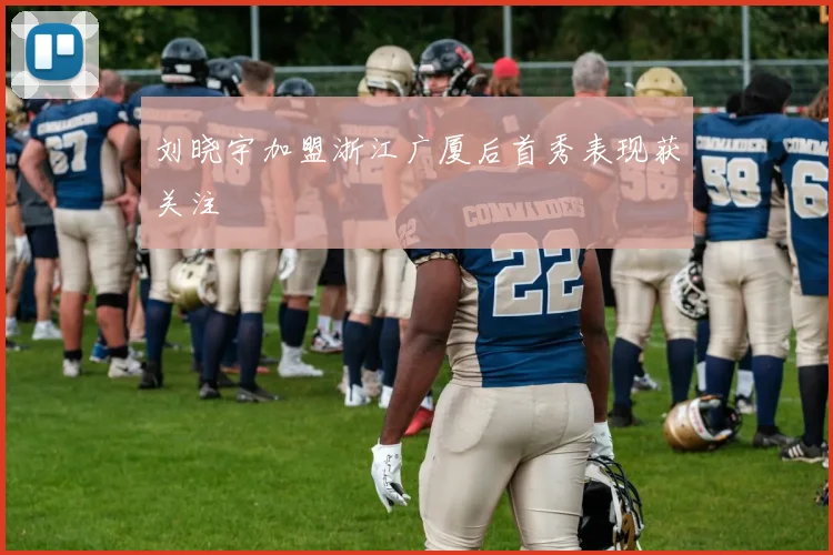刘晓宇加盟浙江广厦后首秀表现获关注