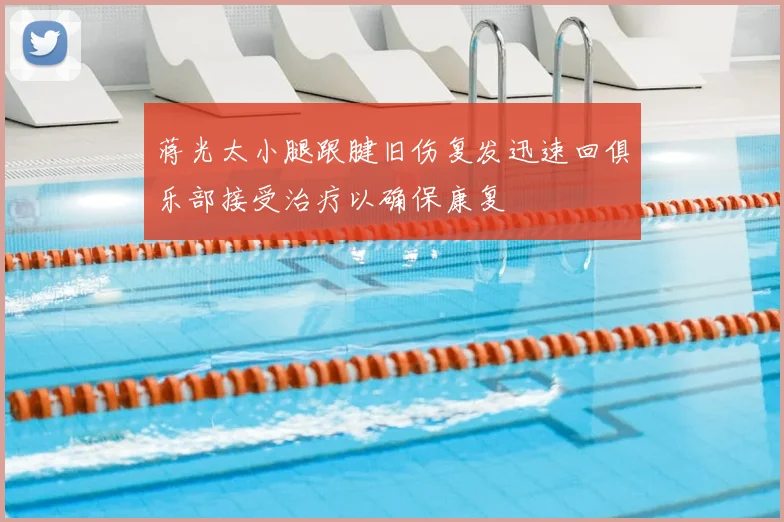 蒋光太小腿跟腱旧伤复发迅速回俱乐部接受治疗以确保康复