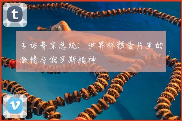 专访普京总统:世界杯预告片里的激情与俄罗斯精神