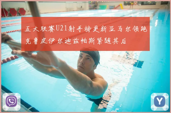 五大联赛U21射手榜更新亚马尔领跑克鲁皮伊尔迪兹帕斯紧随其后
