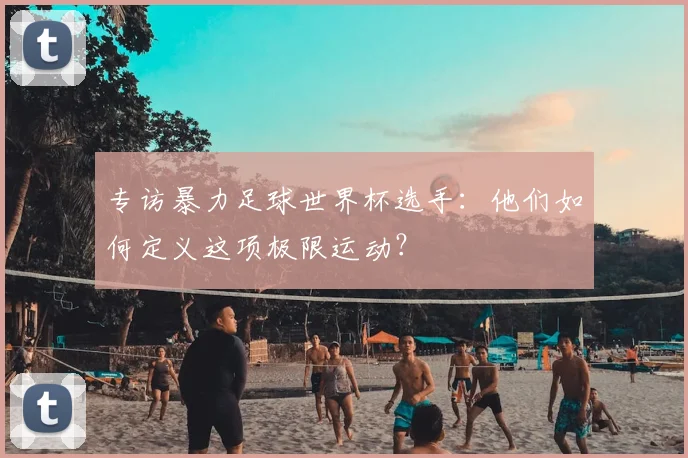 专访暴力足球世界杯选手：他们如何定义这项极限运动？