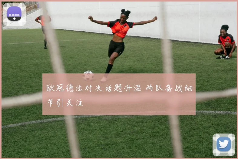 欧冠德法对决话题升温 两队备战细节引关注