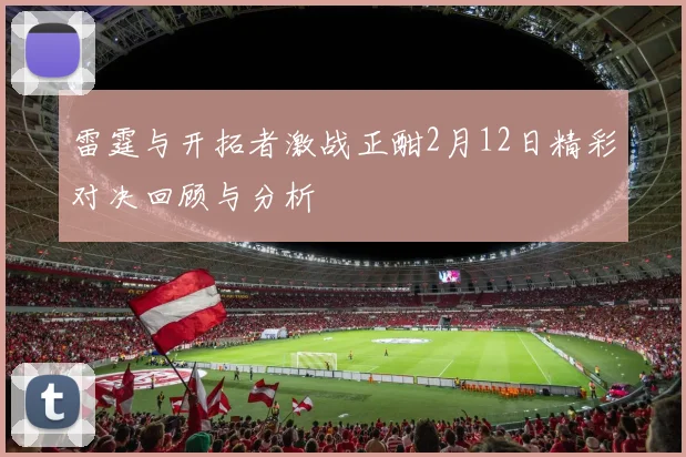 雷霆与开拓者激战正酣2月12日精彩对决回顾与分析