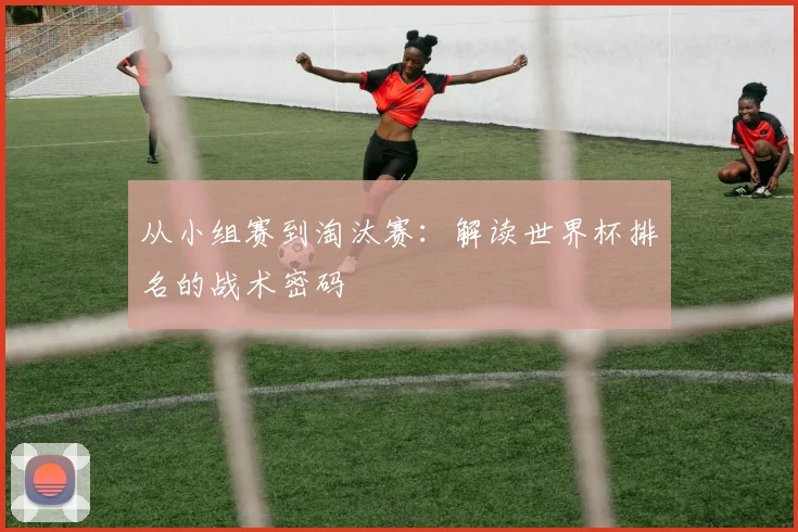 从小组赛到淘汰赛：解读世界杯排名的战术密码