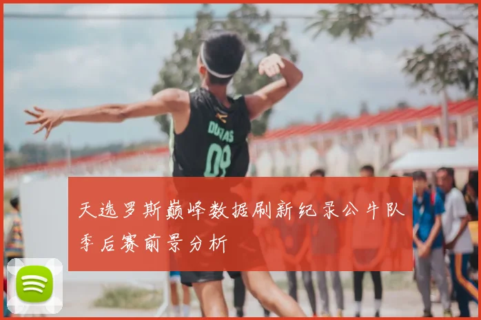 天选罗斯巅峰数据刷新纪录公牛队季后赛前景分析