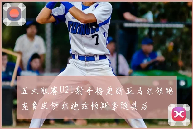 五大联赛U21射手榜更新亚马尔领跑克鲁皮伊尔迪兹帕斯紧随其后