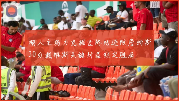 湖人主场力克掘金终结连败詹姆斯30分戴维斯关键封盖锁定胜局