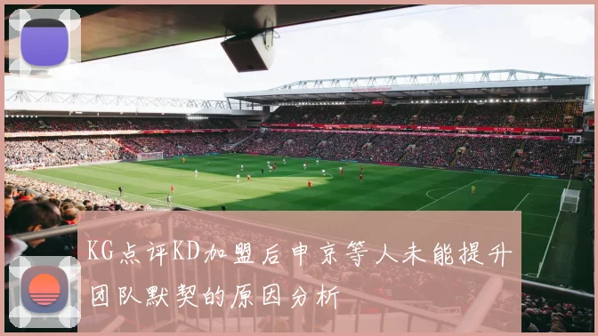 KG点评KD加盟后申京等人未能提升团队默契的原因分析