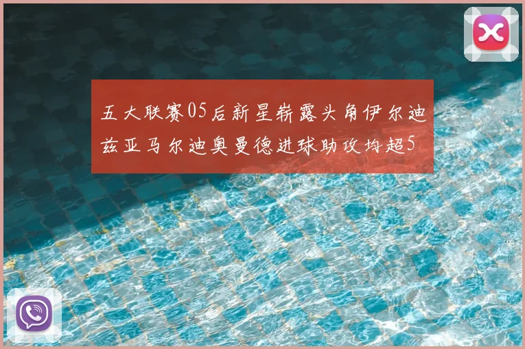 五大联赛05后新星崭露头角伊尔迪兹亚马尔迪奥曼德进球助攻均超5