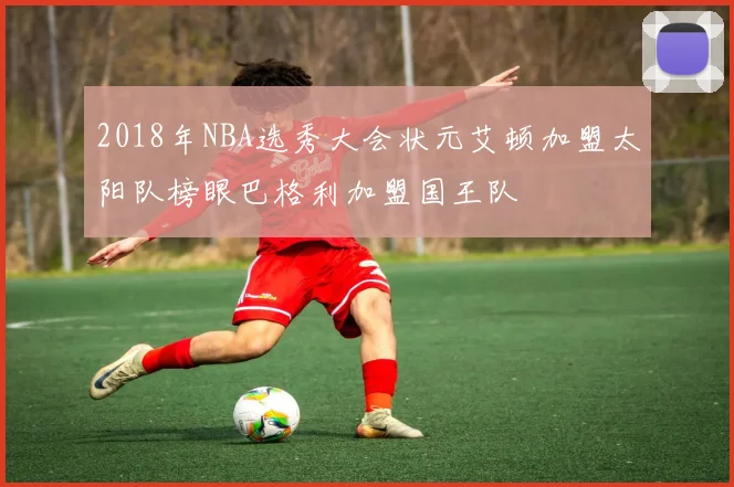 2018年NBA选秀大会状元艾顿加盟太阳队榜眼巴格利加盟国王队