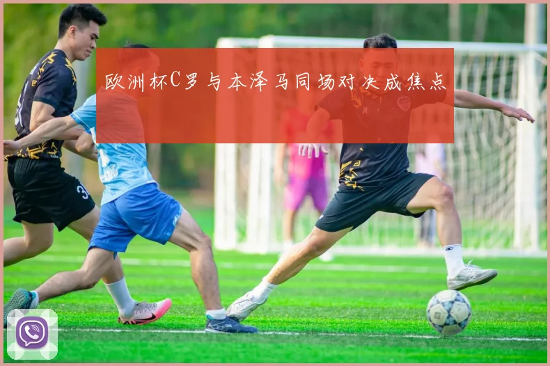 欧洲杯C罗与本泽马同场对决成焦点