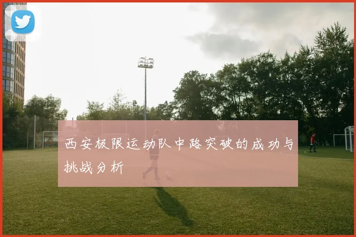 西安极限运动队中路突破的成功与挑战分析