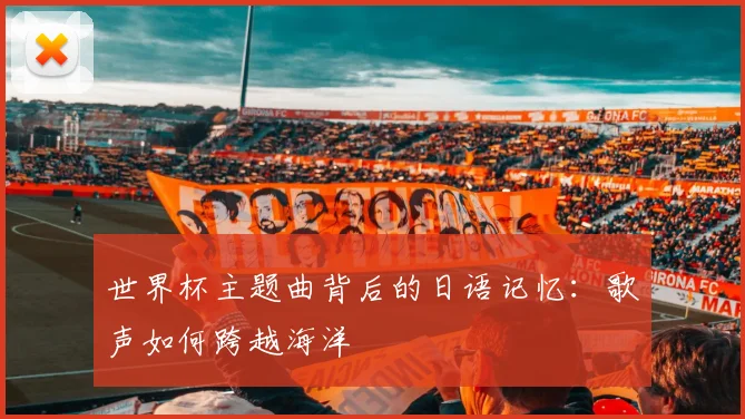 世界杯主题曲背后的日语记忆：歌声如何跨越海洋