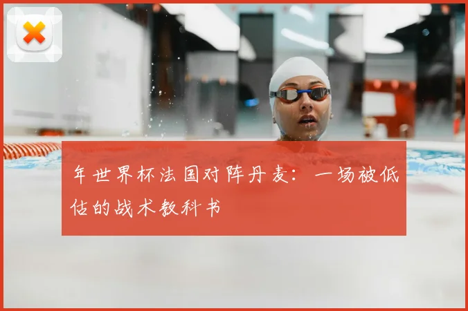 年世界杯法国对阵丹麦：一场被低估的战术教科书