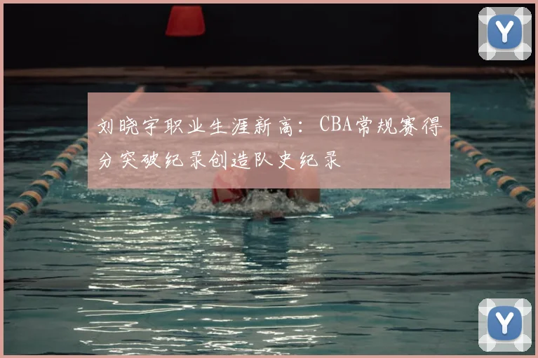 刘晓宇职业生涯新高：CBA常规赛得分突破纪录创造队史纪录