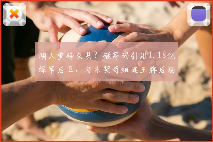 湖人重磅交易？砸筹码引进1.18亿绿军后卫，与东契奇组建王牌后场
