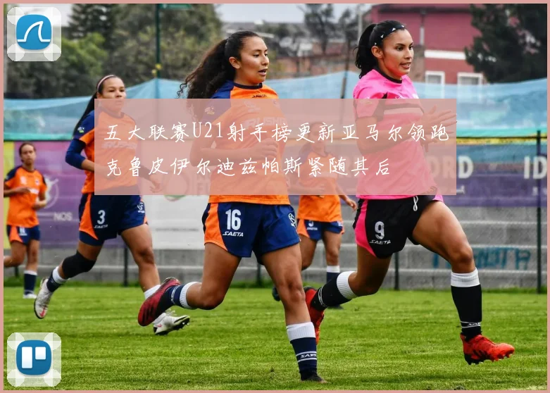 五大联赛U21射手榜更新亚马尔领跑克鲁皮伊尔迪兹帕斯紧随其后