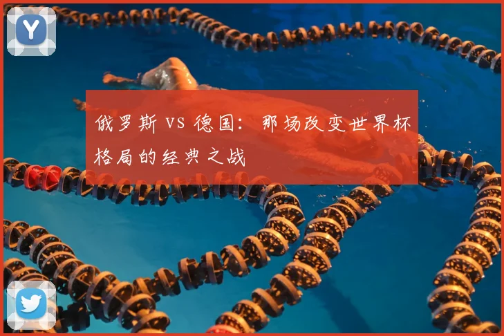 俄罗斯 vs 德国：那场改变世界杯格局的经典之战