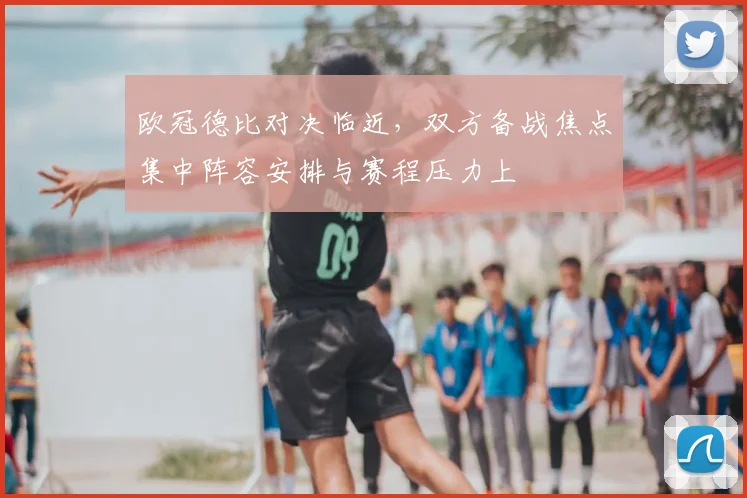 欧冠德比对决临近，双方备战焦点集中阵容安排与赛程压力上