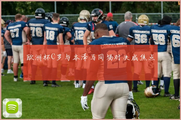 欧洲杯C罗与本泽马同场对决成焦点