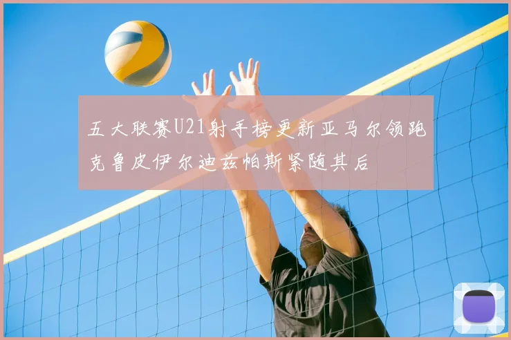 五大联赛U21射手榜更新亚马尔领跑克鲁皮伊尔迪兹帕斯紧随其后