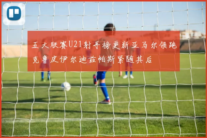 五大联赛U21射手榜更新亚马尔领跑克鲁皮伊尔迪兹帕斯紧随其后