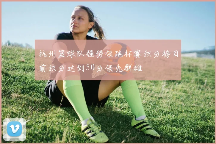 杭州篮球队强势领跑杯赛积分榜目前积分达到50分领先群雄