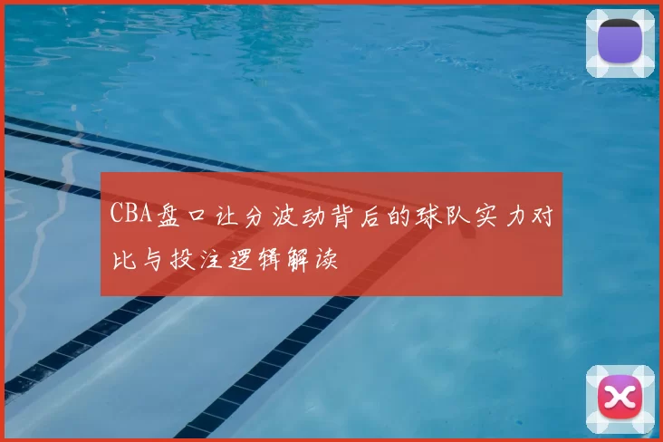 CBA盘口让分波动背后的球队实力对比与投注逻辑解读