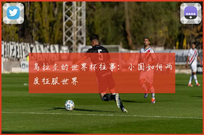 乌拉圭的世界杯往事：小国如何两度征服世界