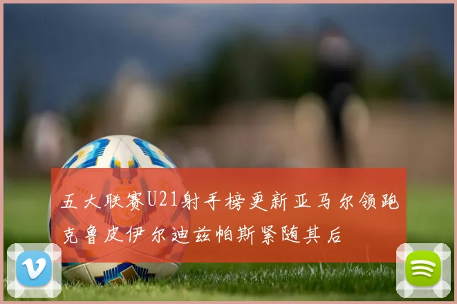 五大联赛U21射手榜更新亚马尔领跑克鲁皮伊尔迪兹帕斯紧随其后